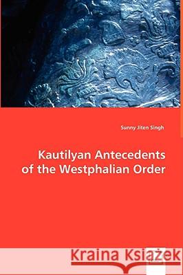 Kautilyan Antecedents of the Westphalian Order Sunny Jiten Singh 9783639011104 VDM Verlag