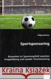 Sportsponsoring : Brauereien im Spannungsfeld zwischen Imagebildung und sozialer Verantwortung Mertens, Philipp 9783639014938