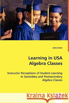 Learning in USA Algebra Classes - Instructor Perceptions of Student Learning in Secondary and Postsecondary Algebra Classes Jane Jones 9783639019162