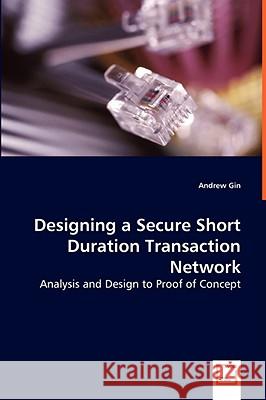 Designing a Secure Short Duration Transaction Network - Analysis and Design to Proof of Concept Andrew Gin 9783639019865