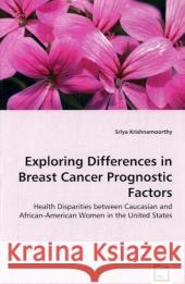 Exploring Differences in Breast Cancer Prognostic Factors - Health Disparities between Caucasian and African-American Women in the United States Krishnamoorthy, Sriya 9783639021233 VDM Verlag