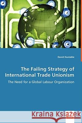 The Failing Strategy of International Trade Unionism - The Need for a Global Labour Organization David Huxtable 9783639021882