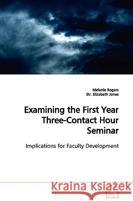 Examining the First Year Three-Contact Hour Seminar Implications for Faculty Development Melanie Rogers Elizabeth Jones 9783639022902