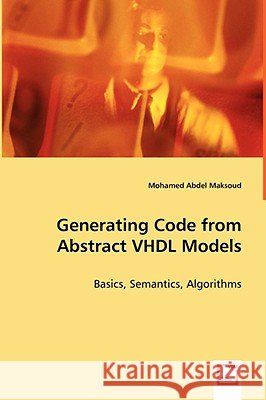 Generating Code from Abstract VHDL Models - Basics, Semantics, Algorithms Mohamed Abdel Maksoud 9783639024685
