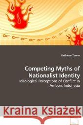 Competing Myths of Nationalist Identity : Ideological Perceptions of Conflict in Ambon, Indonesia Turner, Kathleen 9783639028669