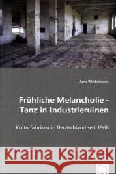 Fröhliche Melancholie - Tanz in Industrieruinen : Kulturfabriken in Deutschland seit 1968 Winkelmann, Arne 9783639029963