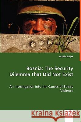 Bosnia: The Security Dilemma that Did Not Exist - An Investigation into the Causes of Ethnic Violence Baljak, Aladin 9783639030198 VDM Verlag