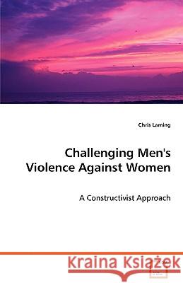 Challenging Men's Violence Against Women - A Constructivist Approach Chris Laming 9783639037050