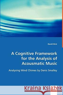 A Cognitive Framework for the Analysis of Acousmatic Music David Hirst 9783639038736 VDM Verlag