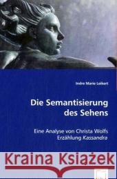 Die Semantisierung des Sehens : Eine Analyse von Christa Wolfs Erzählung Kassandra Leikert, Indre M. 9783639039566