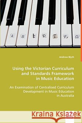 Using the Victorian Curriculum and Standards Framework in Music Education Andrew Blyth 9783639040326