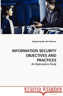 INFORMATION SECURITY OBJECTIVES AND PRACTICES - An Exploratory Study Ma, Qingxiong 9783639040937 VDM VERLAG DR. MULLER AKTIENGESELLSCHAFT & CO