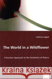 The World in a Wildflower: A Kantian Approach to the Aesthetics of Nature Liggett, Catherine 9783639041750