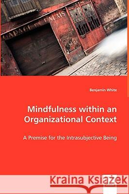 Mindfulness within an Organizational Context - A Premise for the Intrasubjective Being White, Benjamin 9783639042917