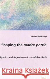 Shaping the madre patria - Spanish and Argentinean Icons of the 1940s Wood Lange, Catherine 9783639044119