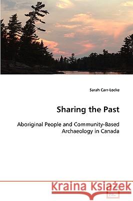 Sharing the Past : Aboriginal People and Community-Based Archaeology inCanada Sarah Carr-Locke 9783639044874