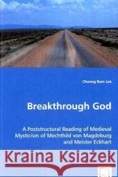 Breakthrough God: A Poststructural Reading of Medieval Mysticism of Mechthild von Magdeburg and Meister Eckhart Lee, Choong Bum 9783639045574