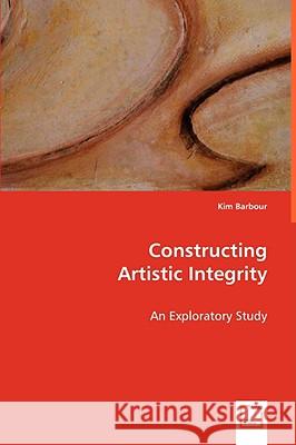 Constructing Artistic Integrity Kim Barbour 9783639053074