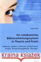 Ein netzbasiertes Bildverarbeitungssystem in Theorie und Praxis : Kameras, Optiken, Software, Softsensoren, Skripte, Anwendungsgebiete, Übungen Heinz, Roland 9783639056822