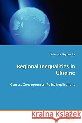 Regional Inequalities in Ukraine - Causes, Consequences, Policy Implications Yelizaveta Skryzhevska 9783639057393 VDM VERLAG DR. MULLER AKTIENGESELLSCHAFT & CO