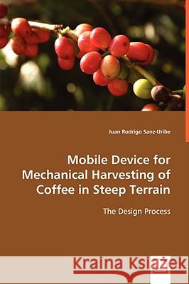 Mobile Device for Mechanical Harvesting of Coffee in Steep Terrain Juan Rodrigo Sanz-Uribe 9783639058949 VDM VERLAG DR. MULLER AKTIENGESELLSCHAFT & CO