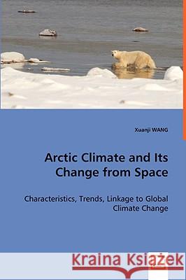 Arctic Climate and Its Change from Space - Characteristics, Trends, Linkage to Global Climate Change Xuanji Wang 9783639059182