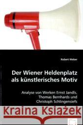 Der Wiener Heldenplatz als künstlerisches Motiv : Analyse von Werken Ernst Jandls, Thomas Bernhards und Christoph Schlingensiefs Weber, Robert 9783639059472