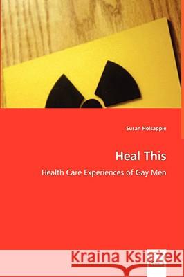 Heal This - Health Care Experiences of Gay Men Susan Holsapple 9783639060317