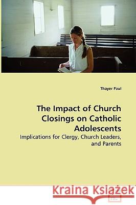 The Impact of Church Closings on Catholic Adolescents - Implications for Clergy, Church Leaders, and Parents Thayer Paul 9783639062878