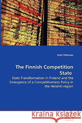 The Finnish Competition State - State Transformation in Finland and the Emergence of a Competitiveness Policy in the Helsinki region Pelkonen, Antti 9783639069181