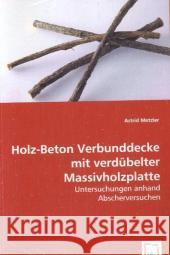 Holz-Beton Verbunddecke mit verdübelter Massivholzplatte : Untersuchungen anhand Abscherversuchen Metzler, Astrid 9783639069631