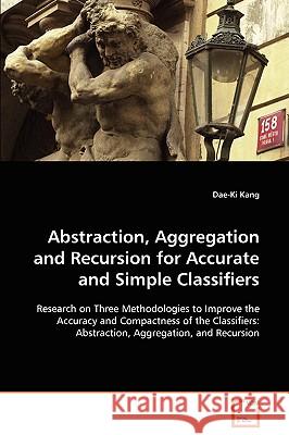Abstraction, Aggregation and Recursion for Accurate and Simple Classifiers Dae-Ki Kang 9783639069761 VDM Verlag