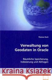 Verwaltung von Geodaten in Oracle : Räumliche Speicherung, Indexierung und Abfragen Koch, Thomas 9783639074826