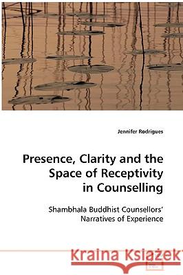 Presence, Clarity and the Space of Receptivity in Counselling Jennifer Rodrigues 9783639075274