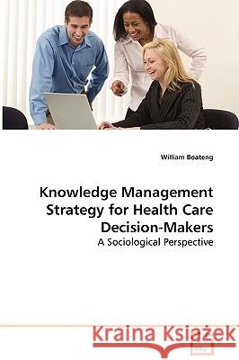 Knowledge Management Strategy for Health Care Decision-Makers - A Sociological Perspective William Boateng 9783639078015