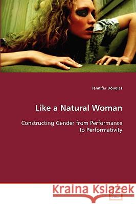 Like a Natural Woman Constructing Gender from Performance to Performativity Jennifer Douglas 9783639080322