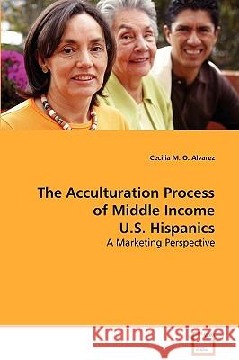 The Acculturation Process of Middle Income U.S. Hispanics Cecilia M. O. Alvarez 9783639081060 VDM Verlag