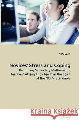 Novices' Stress and Coping - Beginning Secondary Mathematics Teachers' Attempts to Teach in the Spirit of the NCTM Standards Lewis, Gary 9783639083071