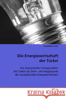 Die Energiewirtschaft der Türkei : Ein liberalisierter Energiesektor der Türkei als Dreh- und Angelpunkt der europäischen Energiesicherheit Kuhn, Maximilian 9783639084597