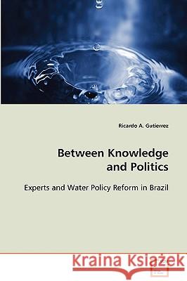 Between Knowledge and Politics - Experts and Water Policy Reform in Brazil Ricardo A. Gutierrez 9783639087291