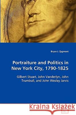 Portraiture and Politics in New York City, 1790-1825 Bryan J. Zygmont 9783639089097 VDM Verlag