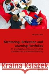 Mentoring, Reflection and Learning Portfolios : An investigation into practices that contribute to professional learning Clarke, Margaret 9783639091281