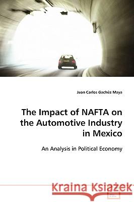 The Impact of NAFTA on the Automotive Industry in Mexico Juan Carlos Gach 9783639091502