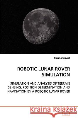 Robotic Lunar Rover Simulation Simulation and Analysis of Terrain Sensing, Position Determination and Navigation by a Robotic Lunar Rover Russ Longhurst 9783639093476