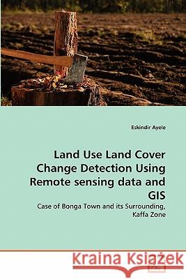 Land Use Land Cover Change Detection Using Remote sensing data and GIS Ayele, Eskindir 9783639094664 VDM Verlag