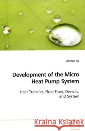 Development of the Micro Heat Pump System : Heat Transfer, Fluid Flow, Devices, and System Hu, Jinshan 9783639096606