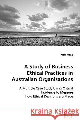 A Study of Business Ethical Practices in Australian Organisations Peter Wong 9783639100358