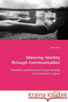 Silencing Identity through Communication : Situated Enactments of Sexual Identity and Emotion in Japan Saito, Max 9783639103090