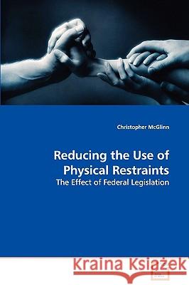 Reducing the Use of Physical Restraints - The Effect of Federal Legislation Christopher McGlinn 9783639104011