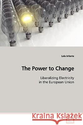 The Power to Change Liberalizing Electricity in the European Union Lola Infante 9783639104561